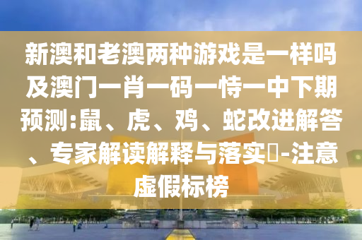 新澳和老澳兩種游戲是一樣嗎及澳門一肖一碼一恃一中下期預(yù)測:鼠、虎、雞、蛇改進解答、專家解讀解釋與落實?-注意虛假標(biāo)榜