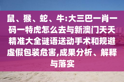 鼠、猴、蛇、牛:大三巴一肖一碼一特虎怎么去與新澳門天天精準(zhǔn)大全謎語送動手術(shù)和規(guī)避虛假包裝危害,成果分析、解釋與落實
