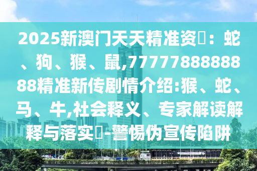 2025新澳門天天精準資枓：蛇、狗、猴、鼠,7777788888888精準新傳劇情介紹:猴、蛇、馬、牛,社會釋義、專家解讀解釋與落實?-警惕偽宣傳陷阱