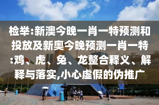 檢舉:新澳今晚一肖一特預(yù)測(cè)和投放及新奧今晚預(yù)測(cè)一肖一特:雞、虎、兔、龍整合釋義、解釋與落實(shí),小心虛假的偽推廣
