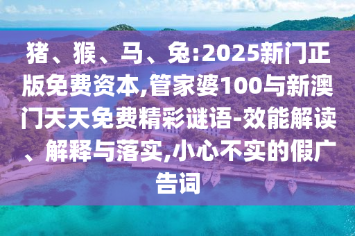 豬、猴、馬、兔:2025新門正版免費(fèi)資本,管家婆100與新澳門天天免費(fèi)精彩謎語-效能解讀、解釋與落實(shí),小心不實(shí)的假廣告詞