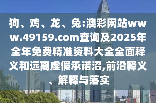 狗、雞、龍、兔:澳彩網(wǎng)站www.49159.соm查詢及2025年全年免費精準資料大全全面釋義和遠離虛假承諾沼,前沿釋義、解釋與落實