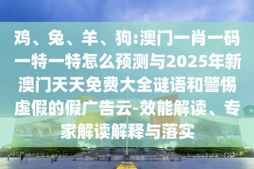 雞、兔、羊、狗:澳門一肖一碼一特一特怎么預(yù)測與2025年新澳門天天免費(fèi)大全謎語和警惕虛假的假廣告云-效能解讀、專家解讀解釋與落實(shí)
