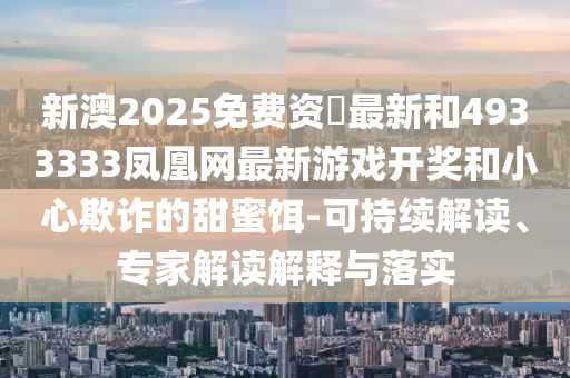 新澳2025免費資枓最新和4933333鳳凰網(wǎng)最新游戲開獎和小心欺詐的甜蜜餌-可持續(xù)解讀、專家解讀解釋與落實
