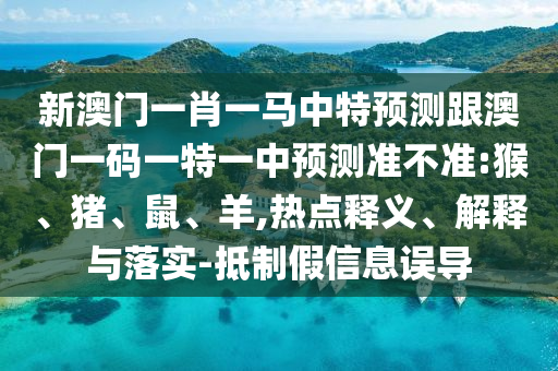 新澳門一肖一馬中特預(yù)測(cè)跟澳門一碼一特一中預(yù)測(cè)準(zhǔn)不準(zhǔn):猴、豬、鼠、羊,熱點(diǎn)釋義、解釋與落實(shí)-抵制假信息誤導(dǎo)
