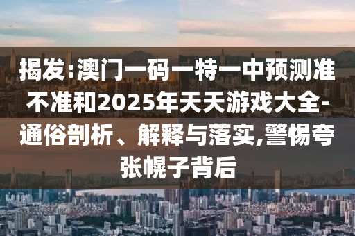 揭發(fā):澳門一碼一特一中預測準不準和2025年天天游戲大全-通俗剖析、解釋與落實,警惕夸張幌子背后