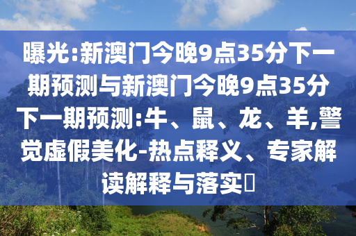 曝光:新澳門今晚9點(diǎn)35分下一期預(yù)測(cè)與新澳門今晚9點(diǎn)35分下一期預(yù)測(cè):牛、鼠、龍、羊,警覺虛假美化-熱點(diǎn)釋義、專家解讀解釋與落實(shí)?