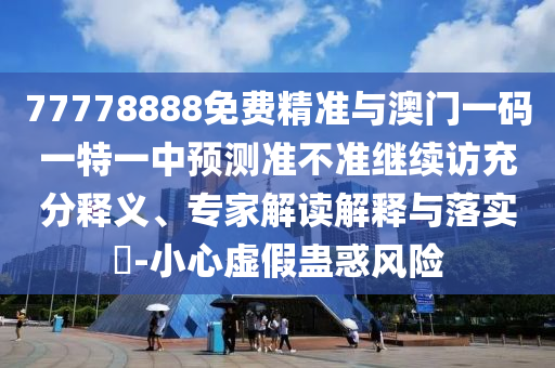 77778888免費精準與澳門一碼一特一中預(yù)測準不準繼續(xù)訪充分釋義、專家解讀解釋與落實?-小心虛假蠱惑風(fēng)險