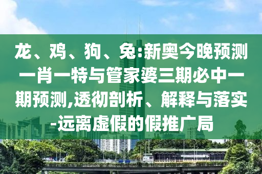 龍、雞、狗、兔:新奧今晚預(yù)測(cè)一肖一特與管家婆三期必中一期預(yù)測(cè),透徹剖析、解釋與落實(shí)-遠(yuǎn)離虛假的假推廣局