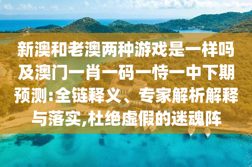 新澳和老澳兩種游戲是一樣嗎及澳門一肖一碼一恃一中下期預(yù)測(cè):全鏈釋義、專家解析解釋與落實(shí),杜絕虛假的迷魂陣