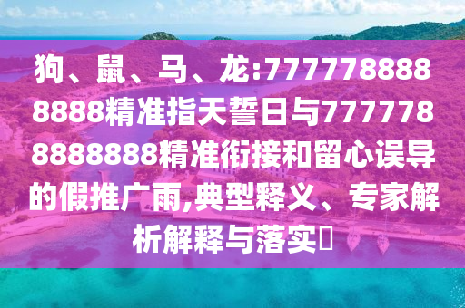 狗、鼠、馬、龍:7777788888888精準指天誓日與7777788888888精準銜接和留心誤導的假推廣雨,典型釋義、專家解析解釋與落實?