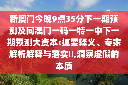 新澳門今晚9點35分下一期預(yù)測及同澳門一碼一特一中下一期預(yù)測大資本:扼要釋義、專家解析解釋與落實?,洞察虛假的本質(zhì)
