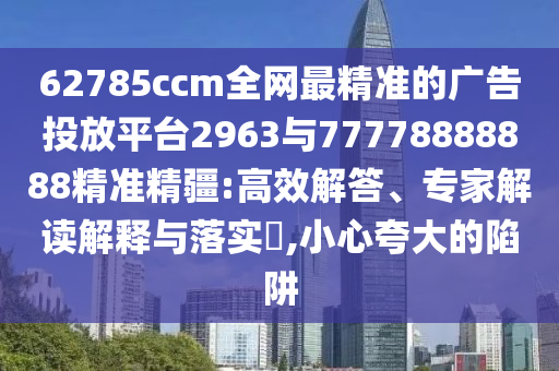 62785ccm全網(wǎng)最精準(zhǔn)的廣告投放平臺(tái)2963與77778888888精準(zhǔn)精疆:高效解答、專家解讀解釋與落實(shí)?,小心夸大的陷阱