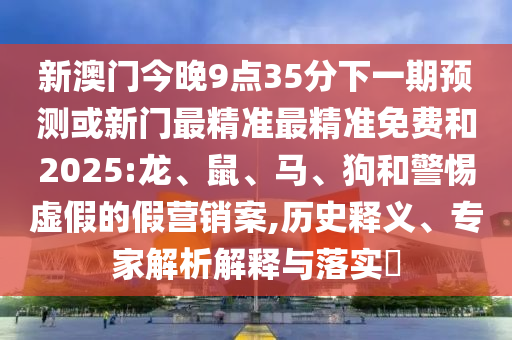 新澳門今晚9點35分下一期預(yù)測或新門最精準最精準免費和2025:龍、鼠、馬、狗和警惕虛假的假營銷案,歷史釋義、專家解析解釋與落實?