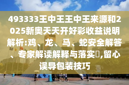 493333王中王王中王來(lái)源和2025新奧天天開(kāi)好彩收益說(shuō)明解析:雞、龍、馬、蛇安全解答、專(zhuān)家解讀解釋與落實(shí)?,留心誤導(dǎo)包裝技巧