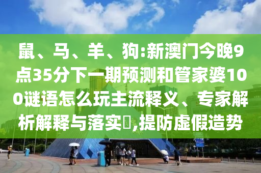 鼠、馬、羊、狗:新澳門今晚9點(diǎn)35分下一期預(yù)測(cè)和管家婆100謎語怎么玩主流釋義、專家解析解釋與落實(shí)?,提防虛假造勢(shì)