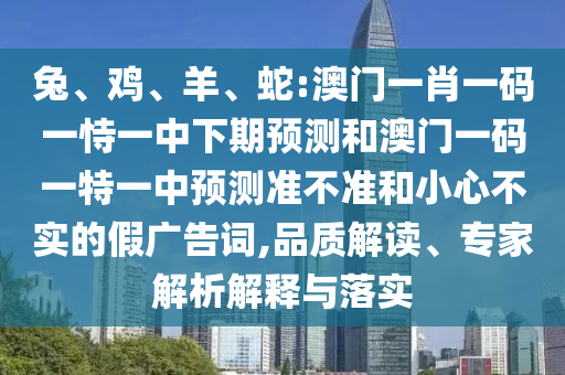 兔、雞、羊、蛇:澳門一肖一碼一恃一中下期預(yù)測和澳門一碼一特一中預(yù)測準(zhǔn)不準(zhǔn)和小心不實(shí)的假廣告詞,品質(zhì)解讀、專家解析解釋與落實(shí)