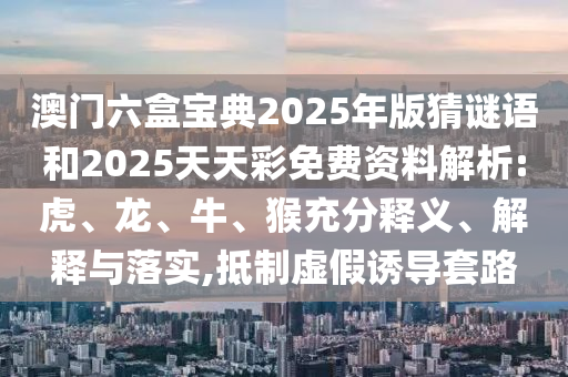 澳門六盒寶典2025年版猜謎語和2025天天彩免費資料解析:虎、龍、牛、猴充分釋義、解釋與落實,抵制虛假誘導(dǎo)套路