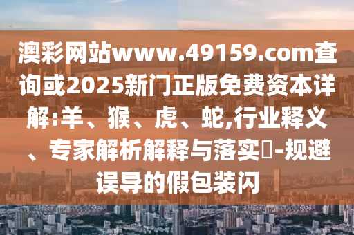 澳彩網(wǎng)站www.49159.соm查詢或2025新門正版免費資本詳解:羊、猴、虎、蛇,行業(yè)釋義、專家解析解釋與落實?-規(guī)避誤導(dǎo)的假包裝閃