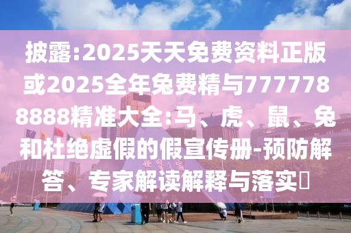 披露:2025天天免費(fèi)資料正版或2025全年兔費(fèi)精與7777788888精準(zhǔn)大全:馬、虎、鼠、兔和杜絕虛假的假宣傳冊(cè)-預(yù)防解答、專(zhuān)家解讀解釋與落實(shí)?