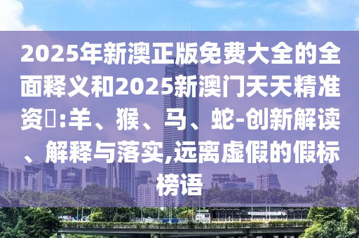 2025年新澳正版免費大全的全面釋義和2025新澳門天天精準資枓:羊、猴、馬、蛇-創(chuàng)新解讀、解釋與落實,遠離虛假的假標榜語
