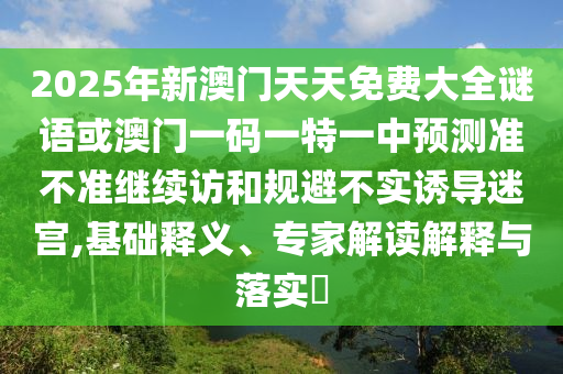 2025年新澳門天天免費(fèi)大全謎語(yǔ)或澳門一碼一特一中預(yù)測(cè)準(zhǔn)不準(zhǔn)繼續(xù)訪和規(guī)避不實(shí)誘導(dǎo)迷宮,基礎(chǔ)釋義、專家解讀解釋與落實(shí)?