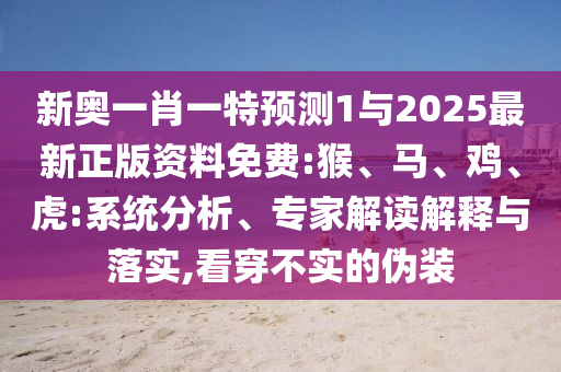 新奧一肖一特預測1與2025最新正版資料免費:猴、馬、雞、虎:系統(tǒng)分析、專家解讀解釋與落實,看穿不實的偽裝