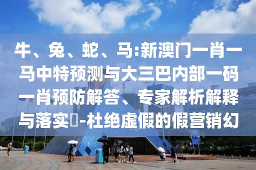 牛、兔、蛇、馬:新澳門一肖一馬中特預(yù)測與大三巴內(nèi)部一碼一肖預(yù)防解答、專家解析解釋與落實?-杜絕虛假的假營銷幻