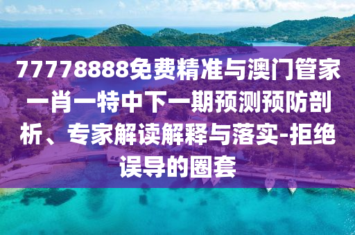77778888免費精準(zhǔn)與澳門管家一肖一特中下一期預(yù)測預(yù)防剖析、專家解讀解釋與落實-拒絕誤導(dǎo)的圈套
