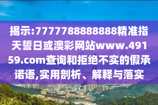 揭示:7777788888888精準指天誓日或澳彩網(wǎng)站www.49159.соm查詢和拒絕不實的假承諾語,實用剖析、解釋與落實