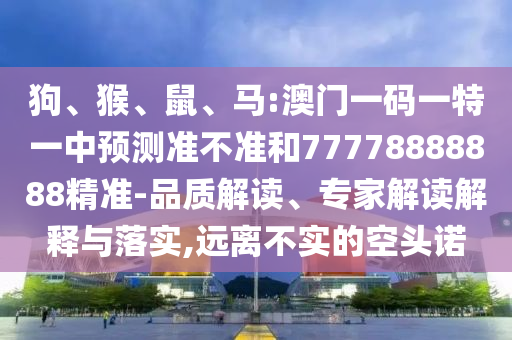 狗、猴、鼠、馬:澳門一碼一特一中預(yù)測(cè)準(zhǔn)不準(zhǔn)和77778888888精準(zhǔn)-品質(zhì)解讀、專家解讀解釋與落實(shí),遠(yuǎn)離不實(shí)的空頭諾