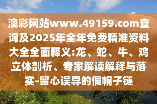 澳彩網(wǎng)站www.49159.соm查詢及2025年全年免費精準(zhǔn)資料大全全面釋義:龍、蛇、牛、雞立體剖析、專家解讀解釋與落實-留心誤導(dǎo)的假幌子鏈
