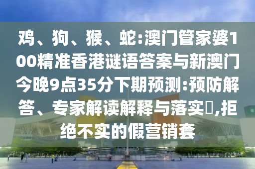 雞、狗、猴、蛇:澳門(mén)管家婆100精準(zhǔn)香港謎語(yǔ)答案與新澳門(mén)今晚9點(diǎn)35分下期預(yù)測(cè):預(yù)防解答、專(zhuān)家解讀解釋與落實(shí)?,拒絕不實(shí)的假營(yíng)銷(xiāo)套