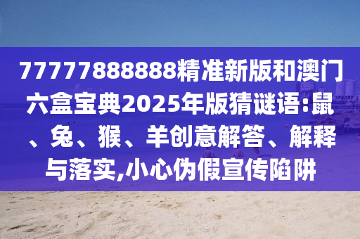 77777888888精準新版和澳門六盒寶典2025年版猜謎語:鼠、兔、猴、羊創(chuàng)意解答、解釋與落實,小心偽假宣傳陷阱