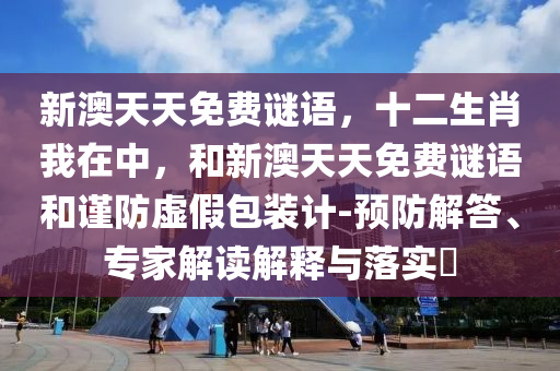 新澳天天免費(fèi)謎語，十二生肖我在中，和新澳天天免費(fèi)謎語和謹(jǐn)防虛假包裝計(jì)-預(yù)防解答、專家解讀解釋與落實(shí)?