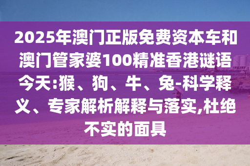 2025年澳門正版免費(fèi)資本車和澳門管家婆100精準(zhǔn)香港謎語(yǔ)今天:猴、狗、牛、兔-科學(xué)釋義、專家解析解釋與落實(shí),杜絕不實(shí)的面具