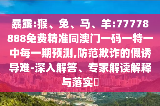暴露:猴、兔、馬、羊:77778888免費精準同澳門一碼一特一中每一期預測,防范欺詐的假誘導難-深入解答、專家解讀解釋與落實?