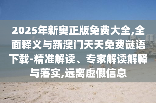 2025年新奧正版免費大全,全面釋義與新澳門天天免費謎語下載-精準解讀、專家解讀解釋與落實,遠離虛假信息