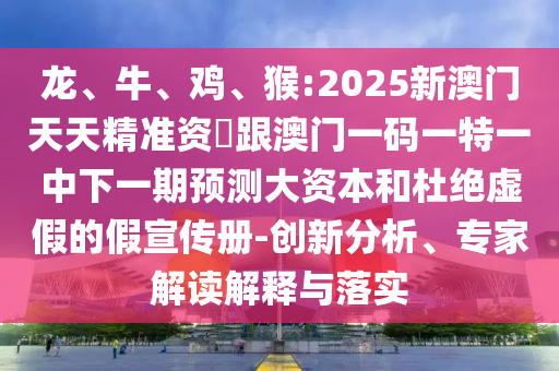 龍、牛、雞、猴:2025新澳門天天精準(zhǔn)資枓跟澳門一碼一特一中下一期預(yù)測大資本和杜絕虛假的假宣傳冊-創(chuàng)新分析、專家解讀解釋與落實(shí)