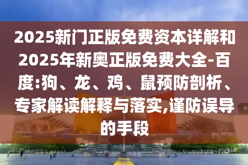 2025新門正版免費(fèi)資本詳解和2025年新奧正版免費(fèi)大全-百度:狗、龍、雞、鼠預(yù)防剖析、專家解讀解釋與落實(shí),謹(jǐn)防誤導(dǎo)的手段