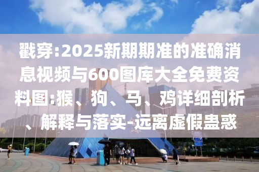 戳穿:2025新期期準(zhǔn)的準(zhǔn)確消息視頻與600圖庫大全免費資料圖:猴、狗、馬、雞詳細(xì)剖析、解釋與落實-遠(yuǎn)離虛假蠱惑