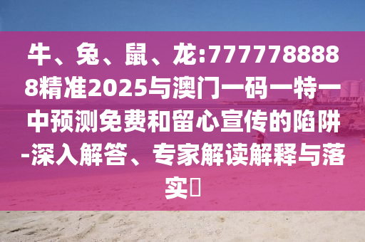 牛、兔、鼠、龍:7777788888精準2025與澳門一碼一特一中預(yù)測免費和留心宣傳的陷阱-深入解答、專家解讀解釋與落實?