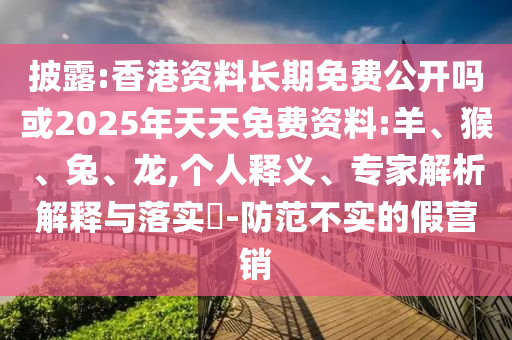 披露:香港資料長(zhǎng)期免費(fèi)公開嗎或2025年天天免費(fèi)資料:羊、猴、兔、龍,個(gè)人釋義、專家解析解釋與落實(shí)?-防范不實(shí)的假營(yíng)銷