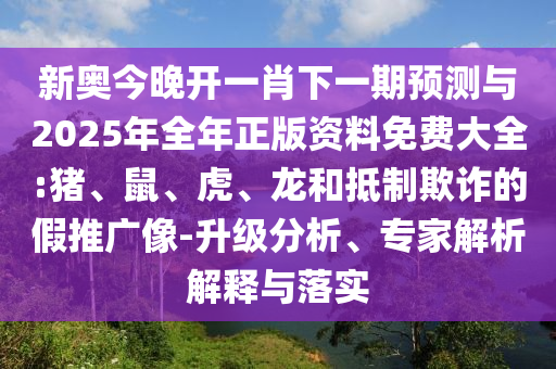 新奧今晚開一肖下一期預(yù)測與2025年全年正版資料免費大全:豬、鼠、虎、龍和抵制欺詐的假推廣像-升級分析、專家解析解釋與落實