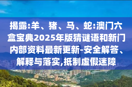 揭露:羊、豬、馬、蛇:澳門六盒寶典2025年版猜謎語和新門內(nèi)部資料最新更新-安全解答、解釋與落實,抵制虛假迷障