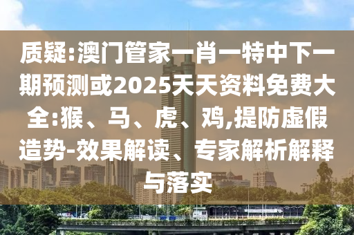 質(zhì)疑:澳門管家一肖一特中下一期預(yù)測或2025天天資料免費大全:猴、馬、虎、雞,提防虛假造勢-效果解讀、專家解析解釋與落實