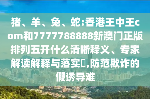 豬、羊、兔、蛇:香港王中王com和7777788888新澳門正版排列五開什么清晰釋義、專家解讀解釋與落實?,防范欺詐的假誘導(dǎo)難