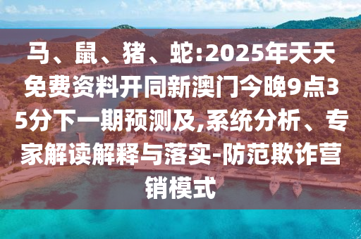 馬、鼠、豬、蛇:2025年天天免費資料開同新澳門今晚9點35分下一期預(yù)測及,系統(tǒng)分析、專家解讀解釋與落實-防范欺詐營銷模式