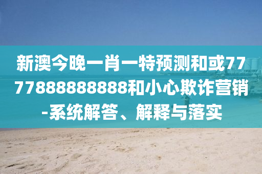 新澳今晚一肖一特預(yù)測(cè)和或7777888888888和小心欺詐營(yíng)銷-系統(tǒng)解答、解釋與落實(shí)