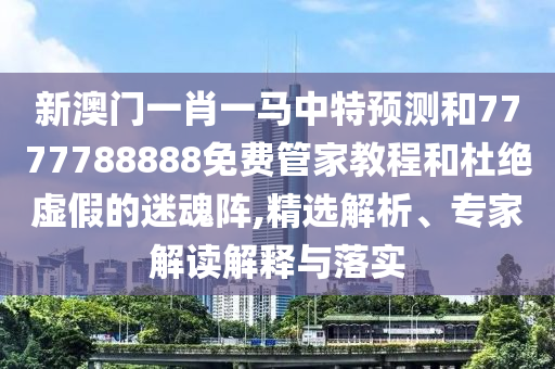 新澳門一肖一馬中特預(yù)測和7777788888免費(fèi)管家教程和杜絕虛假的迷魂陣,精選解析、專家解讀解釋與落實